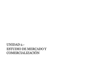 UNIDAD 2.-
ESTUDIO DE MERCADO Y
COMERCIALIZACIÓN
 