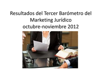 Resultados del Tercer Barómetro del
Marketing Jurídico
octubre-noviembre 2012
 