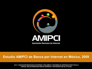 Estudio AMIPCI de Banca por Internet en México, 2009

      D.R.© ASOCIACIÓN MEXICANA DE INTERNET, 2009 (AMIPCI). PROHIBIDA SU REPRODUCCIÓN TOTAL O
               PARCIAL SIN AUTORIZACIÓN PREVIA, EXPRESA Y POR ESCRITO DE SU TITULAR.
 