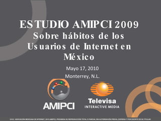 ESTUDIO AMIPCI 2009 Sobre hábitos de los Usuarios de Internet en México D.R.©  ASOCIACIÓN MEXICANA DE INTERNET, 2010 (AMIPCI). PROHIBIDA SU REPRODUCCIÓN TOTAL O PARCIAL SIN AUTORIZACIÓN PREVIA, EXPRESA Y POR ESCRITO DE SU TITULAR. Mayo 17, 2010 Monterrey, N.L. 