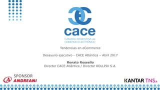 SPONSOR
Tendencias en eCommerce
Desayuno ejecutivo - CACE Atlántica – Abril 2017
Renato Rossello
Director CACE Atlántica / Director ROLLPIX S.A.
 