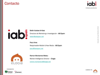 #IABestudioMobile
EstudioAnualMobile2016
PATROCINADO POR:
ELABORADO POR:
Belén Acebes Arribas
Directora de Marketing e Investigación - IAB Spain
belen@iabspain.net
Paco Anes
Responsable Mobile & New Media - IAB Spain
paco@iabspain.net
Ramon Montanera Mateu
Market Intelligence Director – Elogia
ramon.montanera@elogia.net
Contacto
 