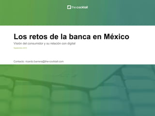 Los retos de la banca en México
Septiembre 2015
Visión del consumidor y su relación con digital
Contacto: ricardo.barrera@the-cocktail.com
 