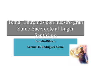 Tema: Entremos con nuestro gran
Sumo Sacerdote al Lugar
Santísimo
Estudio Bíblico
Samuel O. Rodríguez Sierra
 