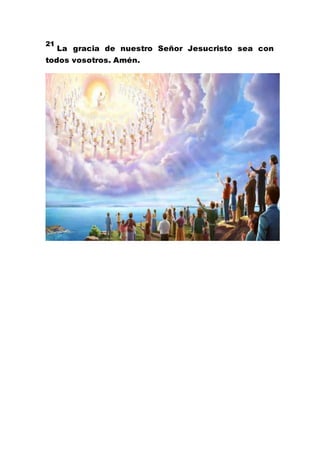 21
La gracia de nuestro Señor Jesucristo sea con
todos vosotros. Amén.
 
