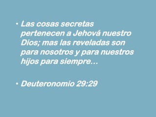 • Las cosas secretas
 pertenecen a Jehová nuestro
 Dios; mas las reveladas son
 para nosotros y para nuestros
 hijos para siempre…

• Deuteronomio 29:29
 