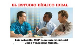 EL ESTUDIO BÍBLICO IDEAL
Luis Astudillo, MRF Secretario Ministerial
Unión Venezolana Oriental
 