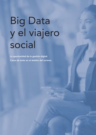 Big Data
y el viajero
social
La oportunidad de la gestión digital.		
Casos de éxito en el ámbito del turismo.
 