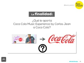 -3-
@luismi_barral
La finalidad:

¿Qué le aporta
Coca Cola Music Experience by Carlos Jean
a Coca Cola?
 