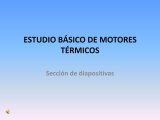 ESTUDIO BÁSICO DE MOTORES
         TÉRMICOS

    Sección de diapositivas
 