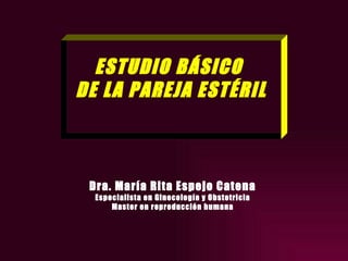 ESTUDIO BÁSICO  DE LA PAREJA ESTÉRIL Dra. María Rita Espejo Catena Especialista en Ginecología y Obstetricia Master en reproducción humana 