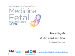 Ecocardiografía
Estudio cardiaco fetal
Dr. Roberto Rodríguez
medicinafetal.hulp@salud.madrid.org
 