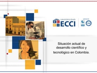 Situación actual de
desarrollo científico y
tecnológico en Colombia.
 