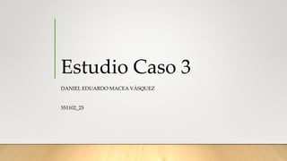 Estudio Caso 3
DANIEL EDUARDO MACEA VÁSQUEZ
551102_25
 