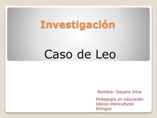 Investigación
Caso de Leo
Nombre: Dayane Vilca
Pedagogía en educación
básica intercultural
bilingüe
 