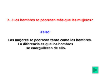          7- ¿Los hombres se peorrean más que las mujeres? ¡Falso!             Las mujeres se peorrean tanto como los hombres. La diferencia es que los hombres   se enorgullecen de ello. 