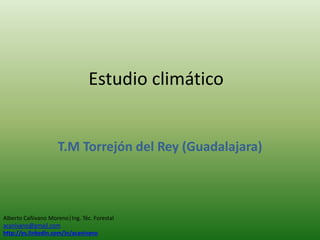 Estudio climático
T.M Torrejón del Rey (Guadalajara)
Alberto Cañivano Moreno│Ing. Téc. Forestal
acanivano@gmail.com
http://es.linkedin.com/in/acanivano
 