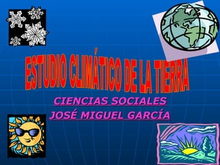 CIENCIAS SOCIALES JOSÉ MIGUEL GARCÍA ESTUDIO CLIMÁTICO DE LA TIERRA 