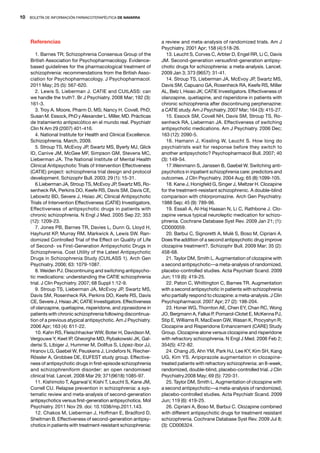 10   BOLETÍN DE INFORMACIÓN FARMACOTERAPÉUTICA DE NAVARRA




     Referencias                                                    a review and meta-analysis of randomized trials. Am J
                                                                    Psychiatry. 2001 Apr; 158 (4):518-26.
        1. Barnes TR; Schizophrenia Consensus Group of the             13. Leucht S, Corves C, Arbter D, Engel RR, Li C, Davis
     British Association for Psychopharmacology. Evidence-          JM. Second-generation versusfirst-generation antipsy-
     based guidelines for the pharmacological treatment of          chotic drugs for schizophrenia: a meta-analysis. Lancet.
     schizophrenia: recommendations from the British Asso-          2009 Jan 3; 373 (9657): 31-41.
     ciation for Psychopharmacology. J Psychopharmacol.                14. Stroup TS, Lieberman JA, McEvoy JP, Swartz MS,
     2011 May; 25 (5): 567-620.                                     Davis SM, Capuano GA, Rosenheck RA, Keefe RS, Miller
        2. Lewis S, Lieberman J. CATIE and CUtLASS: can             AL, Belz I, Hsiao JK; CATIE Investigators. Effectiveness of
     we handle the truth?. Br J Psychiatry. 2008 Mar; 192 (3):      olanzapine, quetiapine, and risperidone in patients with
     161-3.                                                         chronic schizophrenia after discontinuing perphenazine:
        3. Troy A. Moore, Pharm D, MS; Nancy H. Covell, PhD;        a CATIE study. Am J Psychiatry. 2007 Mar; 164 (3): 415-27.
     Susan M. Essock, PhD y Alexander L. Miller, MD. Prácticas         15. Essock SM, Covell NH, Davis SM, Stroup TS, Ro-
     de tratamiento antipsicótico en el mundo real. Psychiatr       senheck RA, Lieberman JA. Effectiveness of switching
     Clin N Am 29 (2007) 401-416.                                   antipsychotic medications. Am J Psychiatry. 2006 Dec;
        4. National Institute for Health and Clinical Excellence.   163 (12): 2090-5.
     Schizophrenia. March, 2009.                                       16. Hamann J, Kissling W, Leucht S. How long do
        5. Stroup TS, McEvoy JP, Swartz MS, Byerly MJ, Glick        psychiatrists wait for response before they switch to
     ID, Canive JM, McGee MF, Simpson GM, Stevens MC,               another antipsychotic? Psychopharmacol Bull. 2007; 40
     Lieberman JA. The National Institute of Mental Health          (3): 149-54.
     Clinical Antipsychotic Trials of Intervention Effectiveness       17.Weinmann S, Janssen B, Gaebel W. Switching anti-
     (CATIE) project: schizophrenia trial design and protocol       psychotics in inpatient schizophrenia care: predictors and
     development. Schizophr Bull. 2003; 29 (1): 15-31.              outcomes. J Clin Psychiatry. 2004 Aug; 65 (8):1099-105.
        6.Lieberman JA, Stroup TS, McEvoy JP, Swartz MS, Ro-           18. Kane J, Honigfeld G, Singer J, Meltzer H. Clozapine
     senheck RA, Perkins DO, Keefe RS, Davis SM, Davis CE,          for the treatment-resistant schizophrenic. A double-blind
     Lebowitz BD, Severe J, Hsiao JK; Clinical Antipsychotic        comparison with chlorpromazine. Arch Gen Psychiatry.
     Trials of Intervention Effectiveness (CATIE) Investigators.    1988 Sep; 45 (9): 789-96.
     Effectiveness of antipsychotic drugs in patients with             19. Essali A, Al-Haj Haasan N, Li C, Rathbone J. Clo-
     chronic schizophrenia. N Engl J Med. 2005 Sep 22; 353          zapine versus typical neuroleptic medication for schizo-
     (12): 1209-23.                                                 phrenia. Cochrane Database Syst Rev. 2009 Jan 21; (1):
        7. Jones PB, Barnes TR, Davies L, Dunn G, Lloyd H,          CD000059.
     Hayhurst KP, Murray RM, Markwick A, Lewis SW. Ran-                20. Barbui C, Signoretti A, Mulè S, Boso M, Cipriani A.
     domized Controlled Trial of the Effect on Quality of Life      Does the addition of a second antipsychotic drug improve
     of Second- vs First-Generation Antipsychotic Drugs in          clozapine treatment?. Schizophr Bull. 2009 Mar; 35 (2):
     Schizophrenia. Cost Utility of the Latest Antipsychotic        458-68.
     Drugs in Schizophrenia Study (CUtLASS 1). Arch Gen                21. Taylor DM, Smith L. Augmentation of clozapine with
     Psychiatry. 2006; 63: 1079-1087.                               a second antipsychotic—a meta-analysis of randomized,
        8. Weiden PJ. Discontinuing and switching antipsycho-       placebo-controlled studies. Acta Psychiatr Scand. 2009
     tic medications: understanding the CATIE schizophrenia         Jun; 119 (6): 419-25.
     trial. J Clin Psychiatry. 2007; 68 Suppl 1:12-9.                  22. Paton C, Whittington C, Barnes TR. Augmentation
        9. Stroup TS, Lieberman JA, McEvoy JP, Swartz MS,           with a second antipsychotic in patients with schizophrenia
     Davis SM, Rosenheck RA, Perkins DO, Keefe RS, Davis            who partially respond to clozapine: a meta-analysis. J Clin
     CE, Severe J, Hsiao JK; CATIE Investigators. Effectiveness     Psychopharmacol. 2007 Apr; 27 (2): 198-204.
     of olanzapine, quetiapine, risperidone, and ziprasidone in        23. Honer WG, Thornton AE, Chen EY, Chan RC, Wong
     patients with chronic schizophrenia following discontinua-     JO, Bergmann A, Falkai P, Pomarol-Clotet E, McKenna PJ,
     tion of a previous atypical antipsychotic. Am J Psychiatry.    Stip E, Williams R, MacEwan GW, Wasan K, Procyshyn R;
     2006 Apr; 163 (4): 611-22.                                     Clozapine and Risperidone Enhancement (CARE) Study
        10. Kahn RS, Fleischhacker WW, Boter H, Davidson M,         Group. Clozapine alone versus clozapine and risperidone
     Vergouwe Y, Keet IP, Gheorghe MD, Rybakowski JK, Gal-          with refractory schizophrenia. N Engl J Med. 2006 Feb 2;
     derisi S, Libiger J, Hummer M, Dollfus S, López-Ibor JJ,       354(5): 472-82.
     Hranov LG, Gaebel W, Peuskens J, Lindefors N, Riecher-            24. Chang JS, Ahn YM, Park HJ, Lee KY, Kim SH, Kang
     Rössler A, Grobbee DE, EUFEST study group. Effective-          UG, Kim YS. Aripiprazole augmentation in clozapine-
     ness of antipsychotic drugs in first-episode schizophrenia     treated patients with refractory schizophrenia: an 8-week,
     and schizophreniform disorder: an open randomised              randomized, double-blind, placebo-controlled trial. J Clin
     clinical trial. Lancet. 2008 Mar 29; 371(9618):1085-97.        Psychiatry.2008 May; 69 (5): 720-31.
        11. Kishimoto T, Agarwal V, Kishi T, Leucht S, Kane JM,        25. Taylor DM, Smith L. Augmentation of clozapine with
     Correll CU. Relapse prevention in schizophrenia: a sys-        a second antipsychotic—a meta-analysis of randomized,
     tematic review and meta-analysis of second-generation          placebo-controlled studies. Acta Psychiatr Scand. 2009
     antipsychotics versus first-generation antipsychotics. Mol     Jun; 119 (6): 419-25.
     Psychiatry. 2011 Nov 29. doi: 10.1038/mp.2011.143.                26. Cipriani A, Boso M, Barbui C. Clozapine combined
        12. Chakos M, Lieberman J, Hoffman E, Bradford D,           with different antipsychotic drugs for treatment resistant
     Sheitman B. Effectiveness of second-generation antipsy-        schizophrenia. Cochrane Database Syst Rev. 2009 Jul 8;
     chotics in patients with treatment-resistant schizophrenia:    (3): CD006324.
 