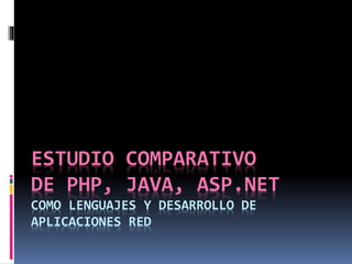 ESTUDIO COMPARATIVO
DE PHP, JAVA, ASP.NET
COMO LENGUAJES Y DESARROLLO DE
APLICACIONES RED
 