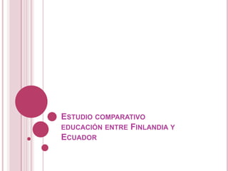 ESTUDIO COMPARATIVO
EDUCACIÓN ENTRE FINLANDIA Y
ECUADOR
 