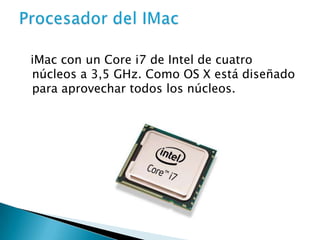 iMac con un Core i7 de Intel de cuatro
núcleos a 3,5 GHz. Como OS X está diseñado
para aprovechar todos los núcleos.

 