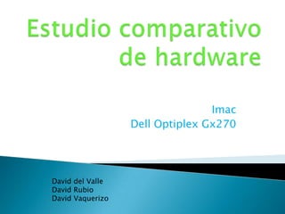 Imac
Dell Optiplex Gx270

David del Valle
David Rubio
David Vaquerizo

 