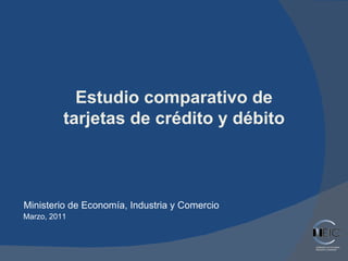 Ministerio de Economía, Industria y Comercio Marzo, 2011 Estudio comparativo de tarjetas de crédito y débito 