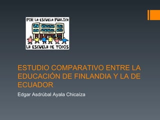 ESTUDIO COMPARATIVO ENTRE LA EDUCACIÓN DE FINLANDIA Y LA DE ECUADOR Edgar Asdrúbal Ayala Chicaíza 
