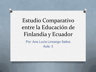 Estudio Comparativo
entre la Educación de
 Finlandia y Ecuador
 Por: Ana Lucía Lincango Saltos
            Aula: 3
 