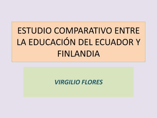 ESTUDIO COMPARATIVO ENTRE
LA EDUCACIÓN DEL ECUADOR Y
         FINLANDIA

       VIRGILIO FLORES
 