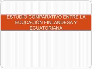 ESTUDIO COMPARATIVO ENTRE LA
   EDUCACIÓN FINLANDESA Y
        ECUATORIANA
 