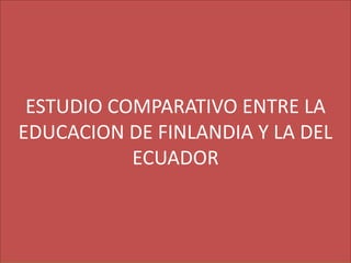 ESTUDIO COMPARATIVO ENTRE LA
EDUCACION DE FINLANDIA Y LA DEL
           ECUADOR
 