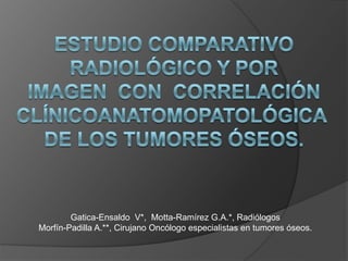 Gatica-Ensaldo V*, Motta-Ramírez G.A.*, Radiólogos
Morfín-Padilla A.**, Cirujano Oncólogo especialistas en tumores óseos.
 
