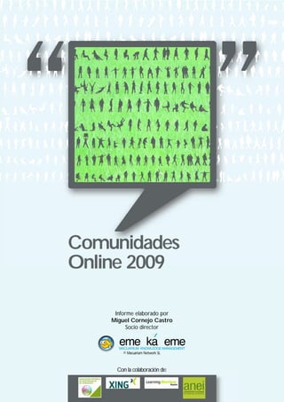Comunidades
Online 2009

     Informe elaborado por
    Miguel Cornejo Castro
          Socio director

      eme ka eme        ´
      MACUARIUM KNOWLEDGE MANAGEMENT
        © Macuarium Network SL



      Con la colaboración de:
 