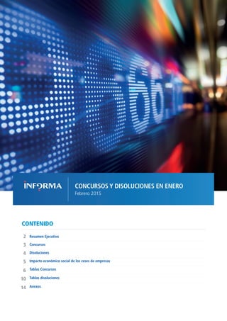 CONCURSOS Y DISOLUCIONES EN ENERO
Febrero 2015
CONTENIDO
Disoluciones
Resumen Ejecutivo2
5
4
3
Impacto económico social de los ceses de empresas
Tablas Concursos
Tablas disoluciones	
6
Anexos
10
Concursos
14
 