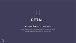 RETAIL
LA TIENDA FÍSICA SIGUE TRIUMFANDO.
Pero tiene que evolucionar, ser más ágil, más digital y más
relevante a la forma de vivir de sus clientes.
 