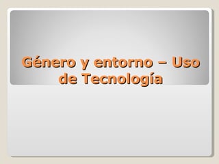 Género y entorno – Uso de Tecnología