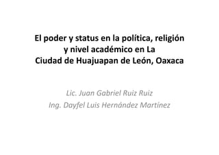 El poder y status en la política, religión
       y nivel académico en La
Ciudad de Huajuapan de León, Oaxaca


         Lic. Juan Gabriel Ruiz Ruiz
   Ing. Dayfel Luis Hernández Martínez
 