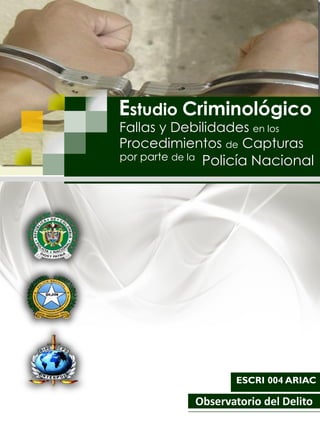 Observatorio del Delito
Estudio Criminológico
ESCRI 004 ARIAC
Fallas y Debilidades en los
Procedimientos de Capturas
por parte de la
Policía Nacional
 