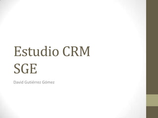 Estudio CRM
SGE
David Gutiérrez Gómez
 