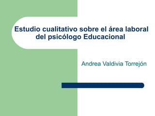 Estudio cualitativo sobre el área laboral del psicólogo Educacional  Andrea Valdivia Torrejón 