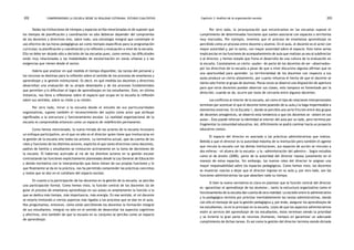 comprendiendo la escuela desde su realidad cotidiana: 202 estudio cualitativo Capítulo 3: Análisis de la organización escolar 203 
Dadas las limitaciones de tiempos y espacios arriba mencionadas es de suponer que 
los tiempos de planificación y coordinación no sólo debieran depender del compromiso 
de los docentes y directivos sino, sobre todo, una estrategia integral que contemple el 
uso efectivo de las horas pedagógicas así como tiempos específicos para la programación 
curricular, la planificación y coordinación y la reflexión y evaluación a nivel de la escuela. 
Ello no debe ser dejado sólo a decisión de las escuelas pues, como vemos, las dificultades 
están muy relacionadas a las modalidades de escolarización en zonas urbanas y a las 
exigencias que vienen desde el sector. 
Habría que analizar en qué medida el tiempo disponible, las tareas del personal y 
los recursos se destinan para la reflexión sobre el sentido de los procesos de enseñanza y 
aprendizaje y la gestión institucional. Es decir, en qué medida los docentes y directivos 
desarrollan una evaluación de su propio desempeño y de los procesos fundamentales 
que permiten y/o dificultan el logro de aprendizajes en los estudiantes. Esto, en última 
instancia, nos lleva a reflexionar sobre el espacio que ocupa en la escuela la reflexión 
sobre sus sentidos, sobre su visión y su misión. 
Por otro lado, mirar a la escuela desde el estudio de sus particularidades 
organizativas, supone también el reconocimiento del sujeto como actor que atribuye 
significados a la estructura y funcionamiento escolar. La realidad organizacional de la 
escuela es comprendida entonces como un espacio de redefinición permanente. 
Como hemos mencionado, la nueva mirada de los actores de la escuela incorpora 
un enfoque participativo, en el que no sólo es el director quien tiene que involucrarse en 
la gestión de la escuela sino todos los actores. La normativa actual, que da cuenta de los 
roles y funciones de los distintos actores, explicita el que tanto directivos como docentes, 
padres de familia y estudiantes se involucren activamente en la toma de decisiones de 
la escuela. El habernos acercado al rol de los distintos actores en la gestión escolar 
contrastando las funciones explícitamente planteadas desde la Ley General de Educación 
y demás normativa con la interpretación que éstos tienen de sus propias funciones y lo 
que finalmente se da en la práctica, nos ha permitido comprender las prácticas concretas 
y reales que se dan en el cotidiano del espacio escolar. 
En cuanto a la participación de los docentes en la gestión de la escuela, se percibe 
una participación formal. Como hemos visto, la función central de los docentes (la de 
guiar el proceso de enseñanza aprendizaje en sus aulas) es ampliamente la función a la 
que se dedica más tiempo, más importancia, más energía. En ese sentido, el rol docente 
se estaría limitando a ciertos aspectos más ligados a los procesos que se dan en el aula. 
Nos preguntamos, entonces, cómo están percibiendo los docentes la formación integral 
de sus estudiantes, integral no sólo en el sentido de desarrollar los aspectos cognitivos 
y afectivos, sino también de que la escuela en su conjunto se perciba como un espacio 
de aprendizaje. 
Por otro lado, la jerarquización que encontramos en las escuelas supone el 
cumplimiento de determinadas funciones que suelen asociarse con espacios o territorios 
muy marcados. Por ejemplo, tenemos que el proceso de enseñanza aprendizaje es 
percibido como un proceso entre docente y alumno. En el aula, el docente es el actor con 
mayor autoridad y, por lo tanto, con mayor autoridad sobre el espacio. Esto tiene serias 
implicancias en las funciones de acompañamiento de aula que realizan ya sea al subdirector 
o al director, y hemos notado que frena el desarrollo de una cultura de la evaluación en 
la escuela. Constatamos un cierto «pudor» de parte de los docentes de ser «observados» 
por los directivos de la escuela a pesar de que a nivel discursivo algunos afirman que es 
una oportunidad para aprender. La territorialidad de los docentes con respecto a sus 
aulas produce un cierto aislamiento, por cuanto refuerza el hecho de que el docente se 
sienta solo frente al grupo de alumnos. Pocas veces se observó una disposición de apertura 
para que otros docentes puedan observar sus clases, esto tampoco es fomentado por la 
dirección, cuando se da, ocurre por lazos de cercanía entre algunos docentes. 
Los conflictos al interior de la escuela, así como el tipo de relaciones interpersonales 
terminan por acentuar el que el docente tome posesión de su aula y la haga impermeable a 
elementos externos. En la Escuela 1, donde se percibía una seria fricción entre dos grupos 
de docentes antagónicos, se observó esta tendencia a que los docentes se «aíslen en sus 
aulas». Esto puede reforzar la identidad al interior del aula por un lado, pero termina por 
fragmentar la comunidad educativa. Así, difícilmente se podrá caminar hacia un proyecto 
educativo común. 
El espacio del director es asociado a las prácticas administrativas que realiza. 
Debido a que el director es la autoridad máxima de la institución pero también el agente 
que vincula la escuela con las demás instituciones, sus espacios de acción se vinculan a 
dos esferas: «el afuera de la escuela» y la «administración del adentro». Según estudios 
como el de Ansión (2000), parte de la autoridad del director reposa justamente en el 
manejo de estos espacios. Sin embargo, los nuevos roles del director le asignan una 
mayor responsabilidad sobre los espacios pedagógicos. Como hemos visto, los docentes 
se muestran reacios a dejar que el director ingrese en su aula y, por otro lado, son las 
funciones administrativas las que absorben todo su tiempo. 
Si bien la nueva normativa es clara en plantear que la función central del director 
es «garantizar el aprendizaje de los alumnos», tanto la estructura organizativa como el 
funcionamiento de la escuela dan cuenta de otra realidad. La escisión entre lo administrativo 
y lo pedagógico termina por priorizar inevitablemente las tareas administrativas, dando 
con ello el mensaje de que la gestión pedagógica y, por ende, asegurar los aprendizajes de 
los estudiantes, no es lo principal en la escuela. Lejos de que los aspectos administrativos 
estén al servicio del aprendizaje de los estudiantes, éstos terminan siendo la prioridad 
y se invierte la gran parte de recursos (humanos, tiempo) en garantizar un adecuado 
cumplimiento de dichas tareas. Es así como la gestión del director termina siendo dictada 
 