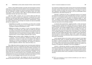 comprendiendo la escuela desde su realidad cotidiana: 286 estudio cualitativo Capítulo 4: Concepciones pedagógicas de los docentes 287 
Entonces, ¿cómo se debería proceder en esa etapa crítica de formación? Los teóricos 
señalan que en los programas de formación deberían crearse oportunidades para que los 
futuros docentes revisen y comparen sus creencias, para que las confirmen o reconstruyan, 
para que reaprendan lo conocido y aprendan lo que deberían conocer. De no existir 
estos espacios, a decir de Andrews y Hatch (1999), los docentes perpetuarán prácticas 
cuestionables sostenidas sobre bases teóricas dudosas. 
Según Pérez (1988), se requiere, pues, de un proceso reflexivo que debe estar 
presente en el docente al momento de la adquisición e incorporación de la nueva 
información, pero que también debe acompañar constantemente a la práctica del docente. 
Para comprender el pensamiento práctico del profesional y, específicamente, el papel 
que cumple la reflexión en él, Schon distingue tres conceptos, los cuales son presentados 
por Pérez de la siguiente forma: 
• Conocimiento en la acción. Es el conocimiento que orienta toda la actividad 
práctica, es fruto de la experiencia y de la reflexión pasada y se encuentra 
consolidado en esquemas semiautomáticos o rutinas. 
• Reflexión en la acción. Al ser paralela a la acción, este proceso reflexivo es 
restringido, no tan profundo, pero sí logra captar las variables que intervienen 
en la situación. Este proceso es el primer espacio en el que el docente confronta 
empíricamente las creencias con las que se enfrenta a la realidad. Al existir una 
conversación abierta con la situación práctica se pueden confirmar o refutar los 
esquemas previos, así como corregirlos y depurarlos sobre la marcha. 
• Reflexión sobre la acción y sobre la reflexión en la acción. Es el análisis 
«a posteriori», libre de las limitaciones y demandas de la situación, sobre las 
características y procesos de la acción que se ha realizado. Esta reflexión es 
importante en el proceso de aprendizaje del profesional, ya que permite el 
cuestionamiento de la situación problemática, pero también de la solución al 
problema (diagnóstico, definición, metas, elección de medios, etc.). 
Pérez (1988) señala también que ninguno de estos tres procesos puede considerarse 
independientemente sino que se complementan para lograr una intervención eficaz del 
docente. Asimismo, afirma que la ausencia de procesos de reflexión conectados con las 
prácticas docentes puede ayudar a reforzar las creencias que el docente mantiene, ya 
que el conocimiento profesional sobre el cual actúan los docentes cotidianamente termina 
siendo dictado más por sus creencias que por sus conocimientos «científicos». Se crea 
entonces una rutina, una manera de hacer las cosas, una dinámica propia que dificulta el 
cuestionamiento de lo que ya se viene haciendo. Se produce así una inercia que termina 
por reforzar una cultura pedagógica propia del docente y del centro escolar. 
A partir de esta información, cabe preguntar ¿en qué nivel se encuentran los 
docentes participantes del estudio?, ¿cómo se manifiesta su práctica reflexiva? El análisis 
de la información recogida permite señalar que gran parte de los docentes participantes 
del estudio no parecen haber incorporado en sus prácticas, ni como parte de sus funciones 
de docente, procesos de reflexión que los lleven a analizar su trabajo en el aula, es 
decir, preguntarse: qué estrategias les funcionaron y por qué, qué dificultades tuvieron 
al implementarlas, cómo piensan mejorarlas, etc. 
Aplicando la clasificación de Schon, el pensamiento práctico de los docentes 
participantes del estudio puede ser mejor aprehendido desde el concepto de «conocimiento 
en la acción». Así, los docentes muestran, a partir de su discurso y de sus prácticas, que 
poseen un conocimiento fruto de su experiencia y de reflexiones pasadas, un «saber 
hacer». Sin embargo, la falta de espacios y estrategias de reflexión y cuestionamiento de 
sus prácticas actuales los llevan a reproducir constantemente lo que están acostumbrados 
a hacer por más que ello no les esté dando resultados. 
Los docentes están constantemente «apagando incendios», es decir, que procuran 
encontrar soluciones inmediatas para situaciones difíciles que se presentan. Además, 
la implementación de soluciones no va acompañada de procesos de reflexión sobre qué 
generó la situación, qué estrategias pedagógicas debieron ser empleadas para resolverla 
adecuadamente y sobre cuál fue el impacto de dichas estrategias. Ello explica, por 
ejemplo, que se hayan encontrado docentes dando refuerzos para involucrar al estudiante 
en las actividades planteadas sin considerar que con ello devalúan el valor mismo del 
aprender, que se tomen medidas inadecuadas cuando un estudiante no está comprendiendo: 
acercarse al alumno a resolver el problema, «bajar el nivel» o repetir toda la clase sin 
antes comprobar si se trata de una dificultad de todos los estudiantes o si su metodología 
está siendo la más adecuada. 
La poca capacidad reflexiva se hizo evidente cuando se les preguntó si tenían alguna 
dificultad para poder enseñar. Las respuestas obtenidas apuntaban a cuestiones como, 
por ejemplo, el cansancio provocado por tener dos trabajos, fortalezas y debilidades 
relacionadas a rasgos de personalidad (el ser demasiados estrictos, perder la paciencia, 
etc.). En ninguno de los nueve casos los docentes pudieron identificar con claridad ni sus 
fortalezas ni sus deficiencias o debilidades a nivel técnico pedagógico.194 
Asimismo, la dificultad para identificar sus propias limitaciones en el aula está 
fuertemente relacionada con la tendencia de los docentes por explicar dichas limitaciones, 
no con aspectos relacionados a su propia práctica, sino más bien con aspectos externos 
que no pueden modificar como, por ejemplo, la situación socioeconómica de sus alumnos, 
los contextos familiares difíciles (como fue abordado en el tema de autoeficacia de los 
docentes). 
194. Salvo en raras excepciones en las que los docentes mencionaban que no eran «buenos» en 
comunicación o en matemática. 
 