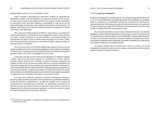 comprendiendo la escuela desde su realidad cotidiana: 40 estudio cualitativo Capítulo 1: Marco conceptual y aspectos metodológicos 41 
esperado desde el sector) y el ser o la realidad concreta. 
Dada la cantidad y diversidad de la información recogida y la rigurosidad que 
demandaba el análisis se decidió establecer una submuestra de casos (a nivel de aula). 
Así, pues, de las 15 aulas de sexto grado de primaria con las que se contaba información, 
se seleccionaron ocho casos para trabajarlos a profundidad en cada uno de los tres 
temas mencionados (Concepciones, Oportunidades de aprendizaje y Clima de aula).17 No 
obstante, cabe precisar que cuando se consideró pertinente se complementó el análisis 
recurriendo a casos adicionales. 
Para cada eje de análisis temático se definió un marco teórico y un estado de la 
cuestión que sintetizara los hallazgos de otras investigaciones sobre el tema. Asimismo 
se recogió y analizó información de contexto educativo, que buscaba sintetizar las 
intervenciones que desde el Sector se habían venido ejecutando en los últimos 15 años. 
Esa información permitió contextualizar la información recogida, y poder así utilizar los 
casos para ilustrar o ejemplificar. 
Una vez que se contó con los informes analíticos para cada uno de los cuatro ejes 
temáticos (Organización escolar, Concepciones pedagógicas, Oportunidades de aprendizaje 
y Clima de aula), se realizaron sesiones de análisis con todos los miembros del equipo que 
permitieran hacer cruces entre los hallazgos de uno y otro tema. 
Cabe señalar que cada uno de los temas que será abordado en el análisis es complejo 
y amplio. Cada uno de ellos podría constituir una investigación en sí misma. Lejos de 
pretender explorar cada tema en su totalidad, el objetivo es abordar los aspectos más 
saltantes de cada uno de los temas que pueda ofrecernos una lectura reveladora de la 
información recogida sobre las cinco escuelas y que nos permita entender el funcionamiento 
de las escuelas desde diversas miradas articulando e integrando aspectos que generalmente 
se estudian por separado. Los aspectos que pueden ser materia de estudio en una escuela 
son muy diversos y no pretendemos agotarlos, pero sí hemos relevado aquellos que parecen 
ser significativos para comprender las escuelas y sus procesos de cambio. 
A lo largo de los diferentes capítulos se incorporan testimonios de docentes, 
directivos, padres de familia y estudiantes. Dichos testimonios son presentados únicamente 
a modo de ilustración o ejemplificación y no deben ser tomados como el sustento de 
las afirmaciones y conclusiones que se presentan. Las afirmaciones se sustentan en los 
informes por aula y por escuela (informes de caso) que se han construido a partir de la 
triangulación de los distintos instrumentos aplicados, y que fueron el punto de partida 
del análisis transversal que se realizó para cada tema. 
17. En el Cuadro 2.19 del Capítulo 2 se identifican las secciones que fueron seleccionadas para un 
análisis más exhaustivo. 
1.3.5. El equipo de investigación 
El equipo de investigación fue multidisciplinario. En la etapa de recolección de información 
se contó con la participación de una sicóloga educacional, dos antropólogas y una socióloga, 
todas con experiencia en metodología cualitativa de recolección de información en 
contextos educativos. Dicho equipo se encargó del diseño de instrumentos, de la aplicación 
de todas las técnicas de recolección de información y del procesamiento de la información 
en Atlas ti, análisis preliminar y construcción de casos. 
Para el proceso de análisis por ejes temáticos (Organización Escolar, Concepciones 
Pedagógicas, Oportunidades de Aprendizaje y Clima de aula) se contó con la participación 
de especialistas de la Unidad de Medición de la Calidad (UMC): docentes especializados en 
las áreas de comunicación, matemática, formación ciudadana y sicólogas educacionales. 
Las pruebas de rendimiento fueron elaboradas, procesadas y analizadas por los especialistas 
de la Unidad de Medición de la Calidad Educativa. 
Las diversas miradas sobre los procesos que se dan en la escuela y en el aula 
enriquecieron el análisis de cada uno de los capítulos y permitieron confrontar diversas 
perspectivas sobre el fenómeno educativo. 
 