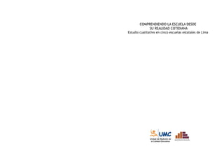 comprendiendo la escuela desde su realidad cotidiana: 4 estudio cualitativo Introducción 5 
Comprendiendo la escuela desde 
su realidad cotidiana 
Estudio cualitativo en cinco escuelas estatales de Lima 
 