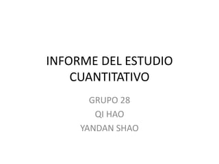 INFORME DEL ESTUDIO
CUANTITATIVO
GRUPO 28
QI HAO
YANDAN SHAO
 