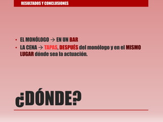 ¿DÓNDE?
• EL MONÓLOGO  EN UN BAR
• LA CENA  TAPAS, DESPUÉS del monólogo y en el MISMO
LUGAR dónde sea la actuación.
RESULTADOS Y CONCLUSIONES
 