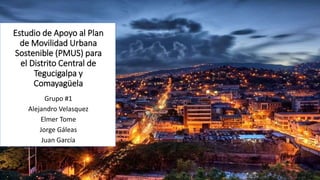 Estudio de Apoyo al Plan
de Movilidad Urbana
Sostenible (PMUS) para
el Distrito Central de
Tegucigalpa y
Comayagüela
Grupo #1
Alejandro Velasquez
Elmer Tome
Jorge Gáleas
Juan García
 
