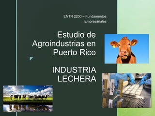 z
Estudio de
Agroindustrias en
Puerto Rico
INDUSTRIA
LECHERA
ENTR 2200 – Fundamentos
Empresariales
 